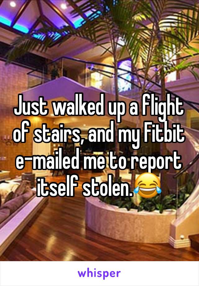 Just walked up a flight of stairs, and my Fitbit e-mailed me to report itself stolen.😂