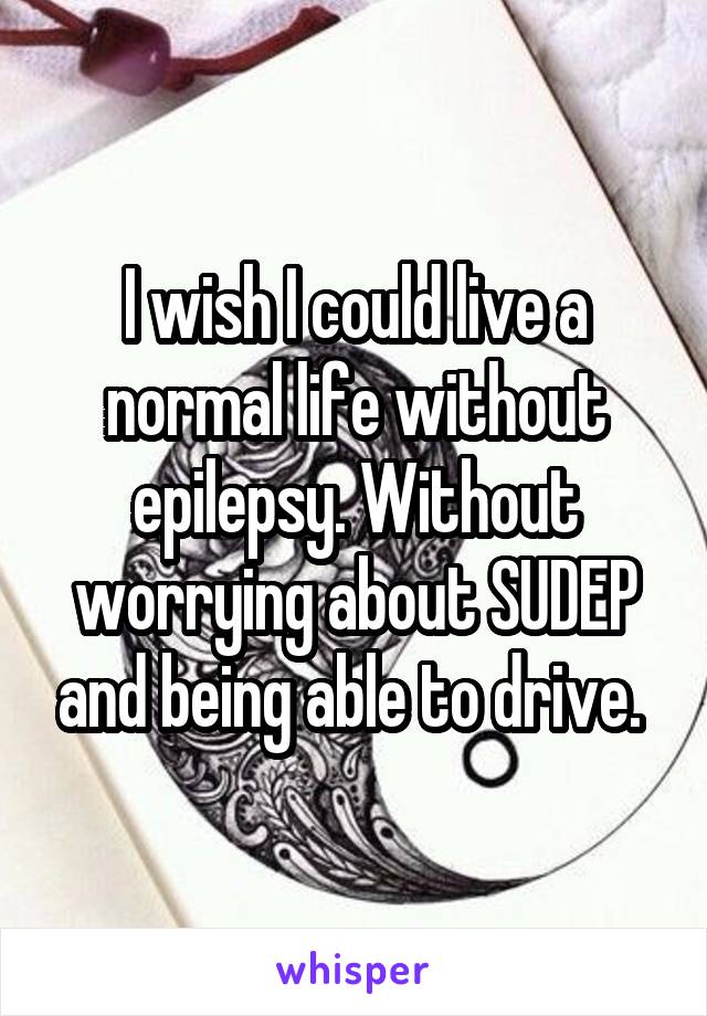 I wish I could live a normal life without epilepsy. Without worrying about SUDEP and being able to drive. 