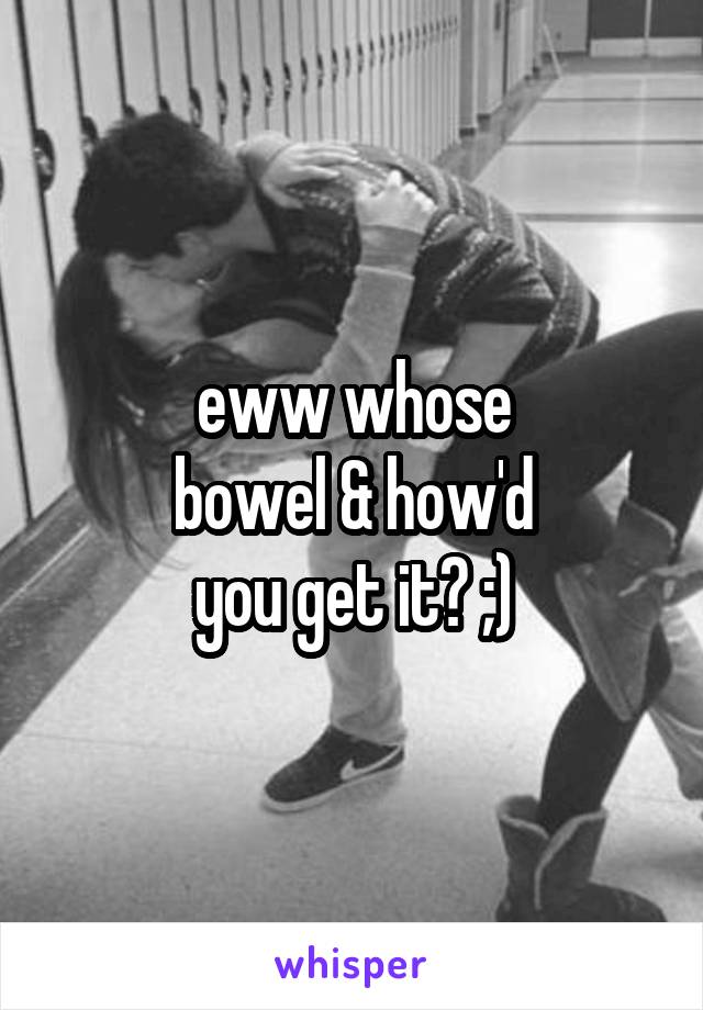 eww whose
bowel & how'd
you get it? ;)