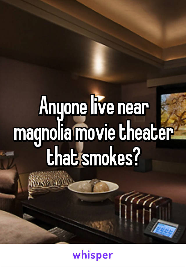 Anyone live near magnolia movie theater that smokes?