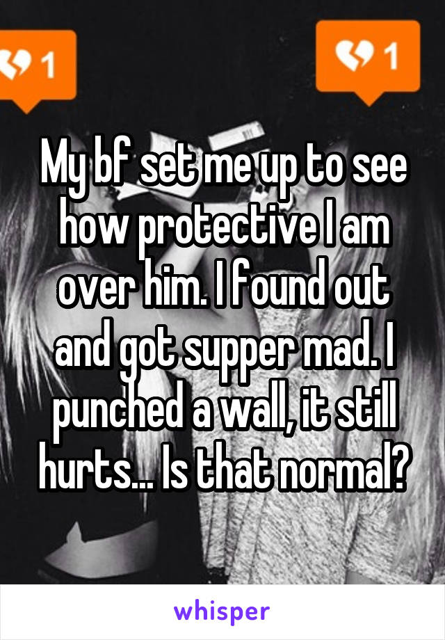 My bf set me up to see how protective I am over him. I found out and got supper mad. I punched a wall, it still hurts... Is that normal?