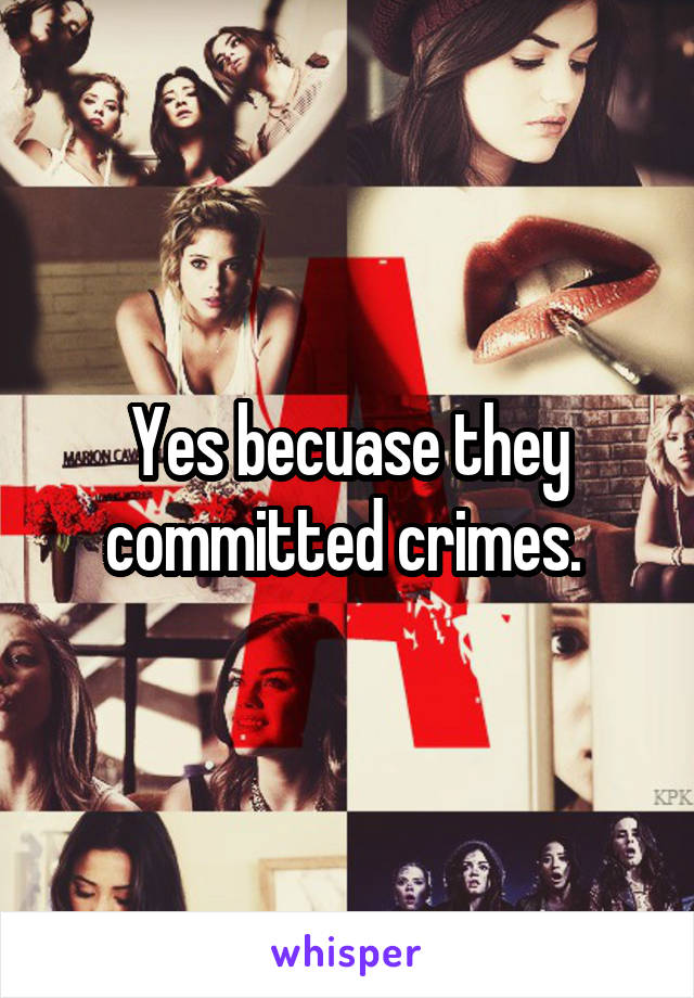 Yes becuase they committed crimes. 