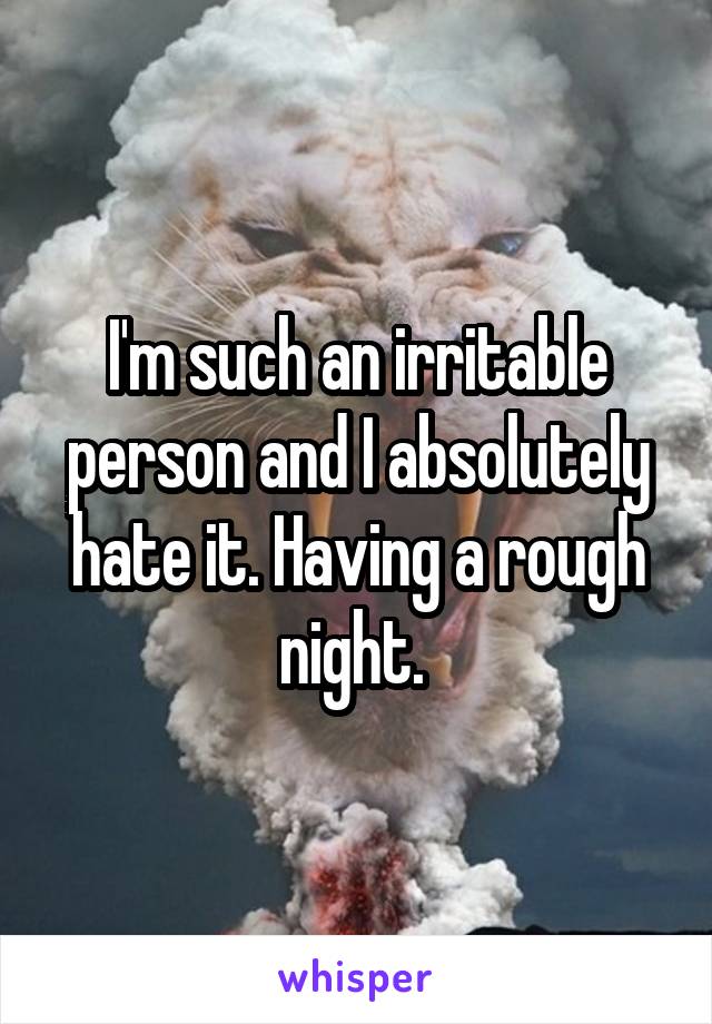 I'm such an irritable person and I absolutely hate it. Having a rough night. 