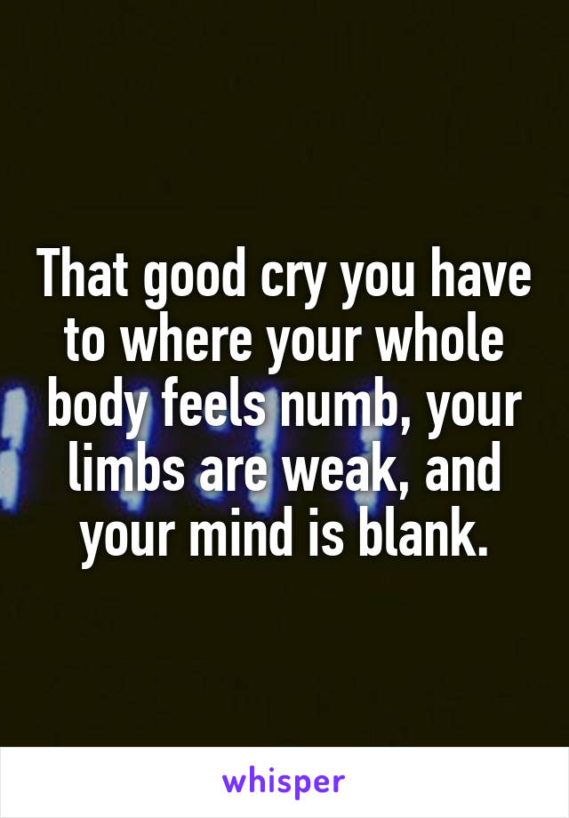 That good cry you have to where your whole body feels numb, your limbs are weak, and your mind is blank.