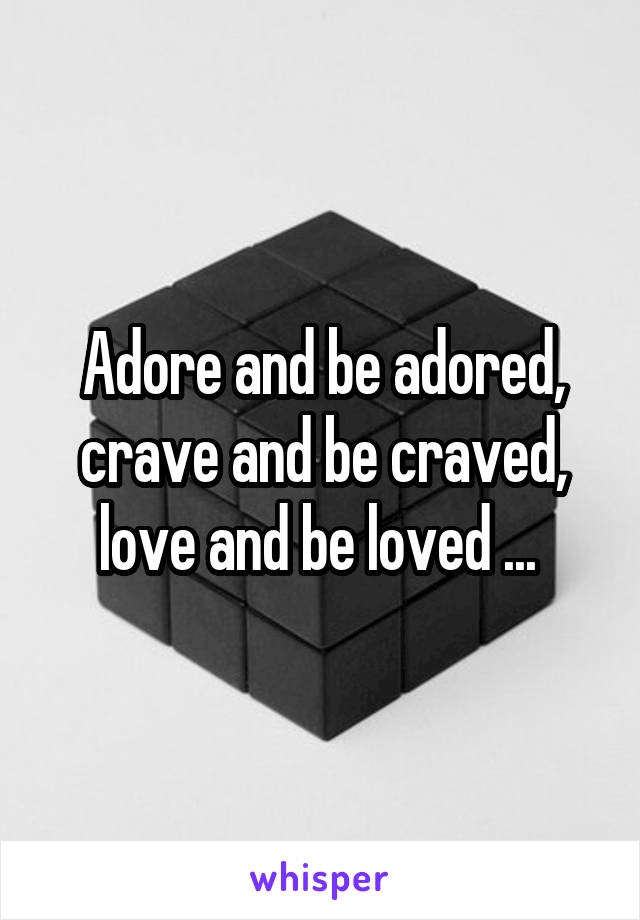 Adore and be adored, crave and be craved, love and be loved ... 