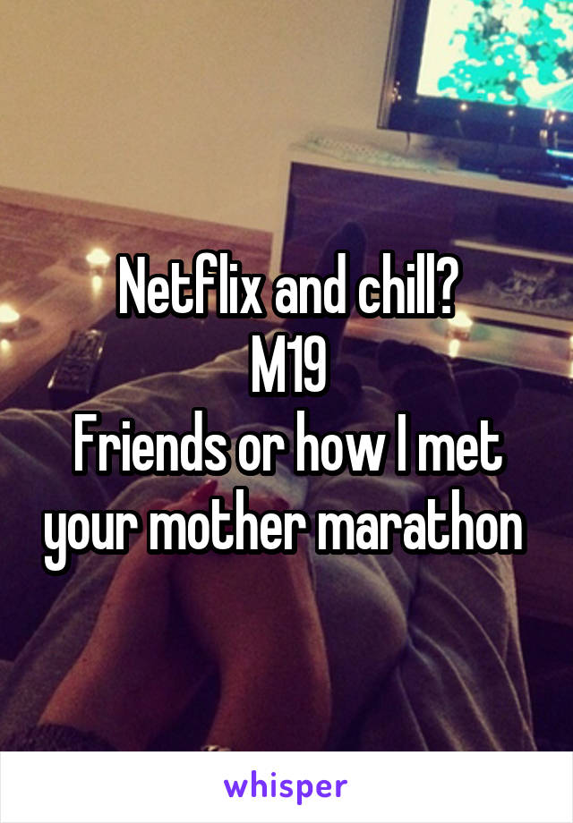 Netflix and chill?
M19
Friends or how I met your mother marathon 