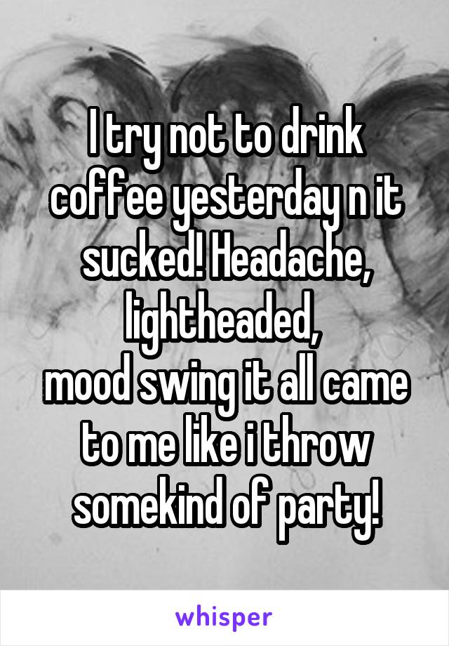 I try not to drink coffee yesterday n it sucked! Headache, lightheaded, 
mood swing it all came to me like i throw somekind of party!