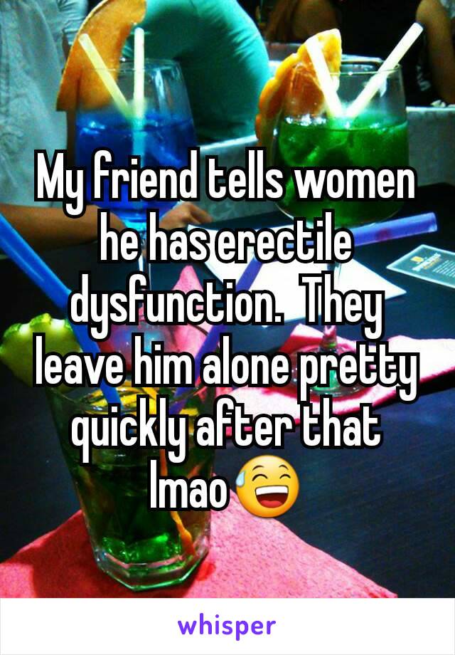 My friend tells women he has erectile dysfunction.  They leave him alone pretty quickly after that lmao😅