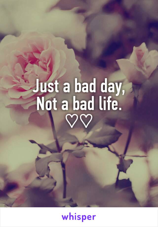 Just a bad day,
Not a bad life.
♡♡
