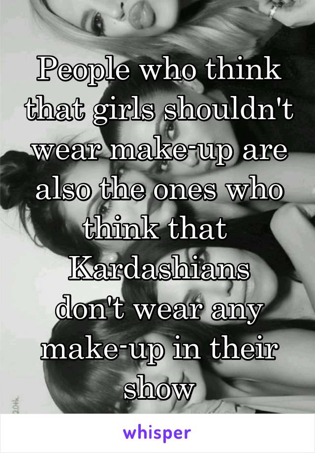 People who think that girls shouldn't wear make-up are also the ones who think that 
Kardashians
don't wear any make-up in their show