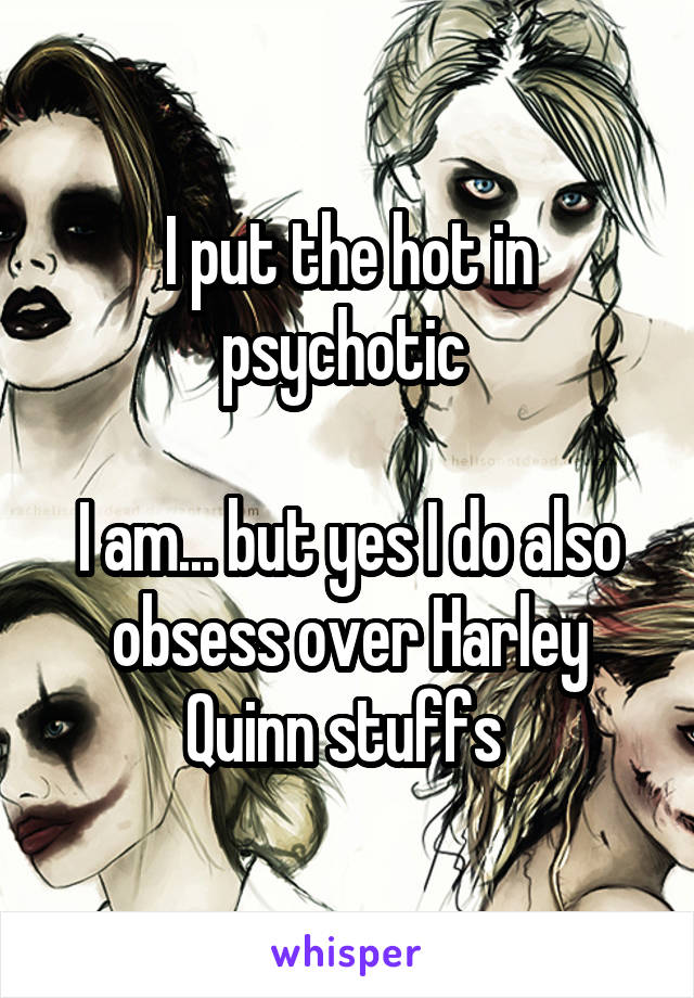 I put the hot in psychotic 

I am... but yes I do also obsess over Harley Quinn stuffs 