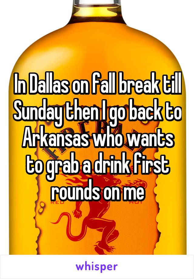 In Dallas on fall break till Sunday then I go back to Arkansas who wants to grab a drink first rounds on me