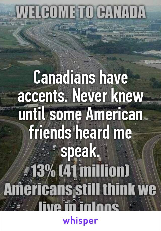 Canadians have accents. Never knew until some American friends heard me speak.