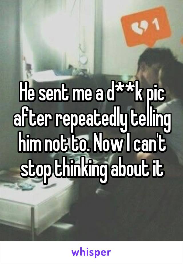 He sent me a d**k pic after repeatedly telling him not to. Now I can't stop thinking about it