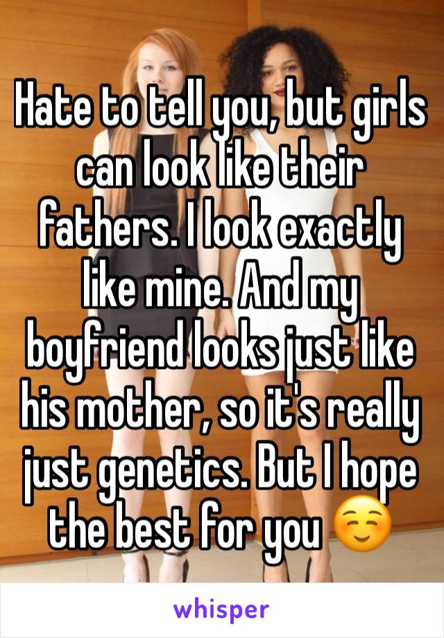 Hate to tell you, but girls can look like their fathers. I look exactly like mine. And my boyfriend looks just like his mother, so it's really just genetics. But I hope the best for you ☺️