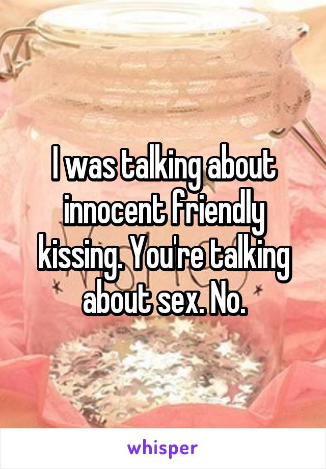 I was talking about innocent friendly kissing. You're talking about sex. No.