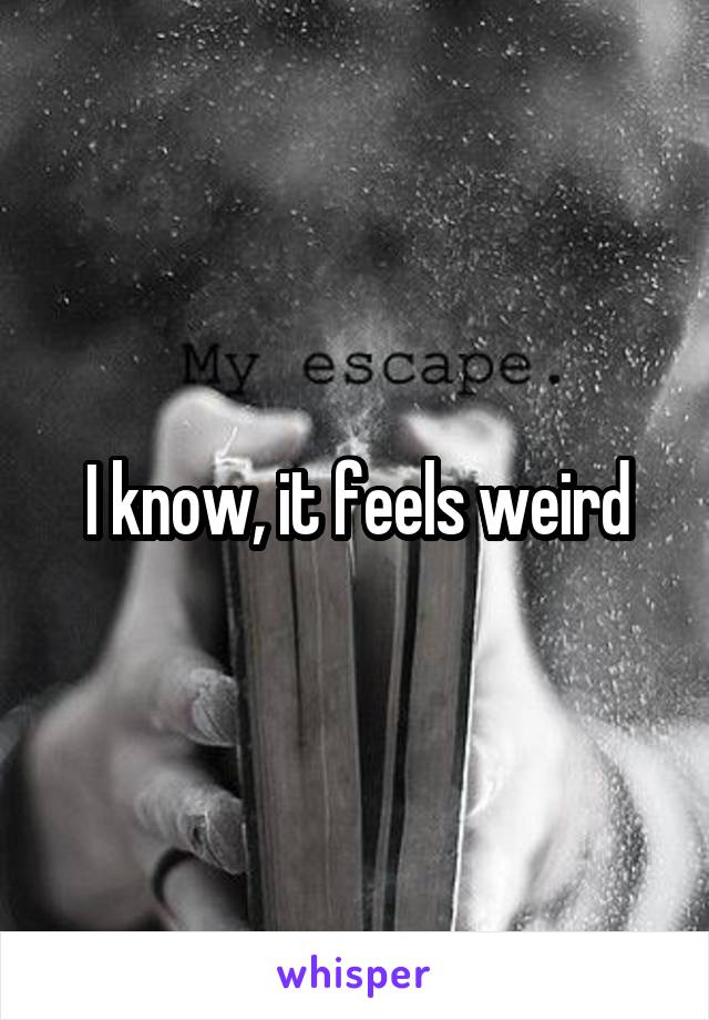 I know, it feels weird