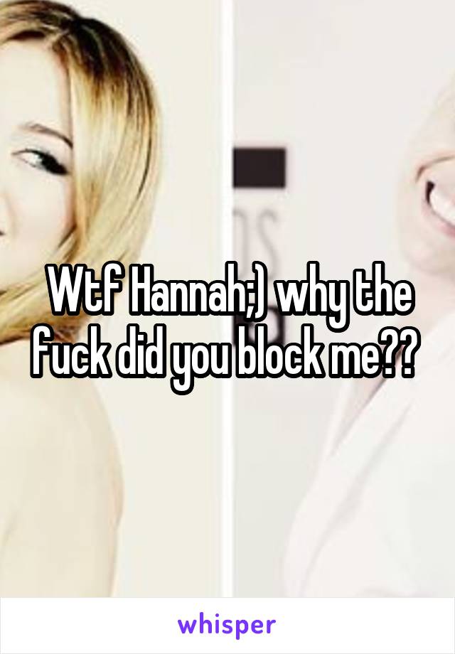 Wtf Hannah;) why the fuck did you block me?? 