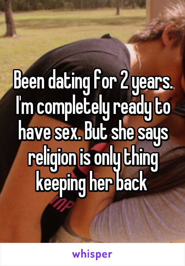 Been dating for 2 years. I'm completely ready to have sex. But she says religion is only thing keeping her back 