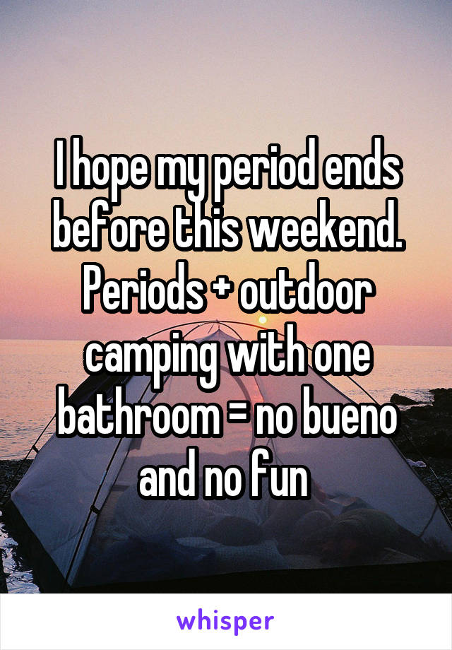 I hope my period ends before this weekend.
Periods + outdoor camping with one bathroom = no bueno and no fun 