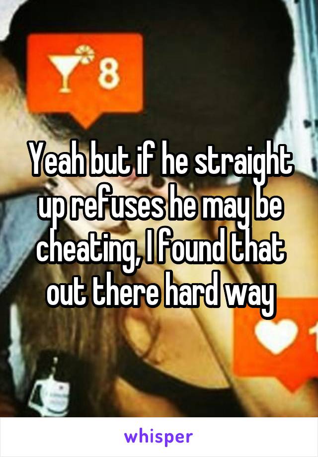 Yeah but if he straight up refuses he may be cheating, I found that out there hard way