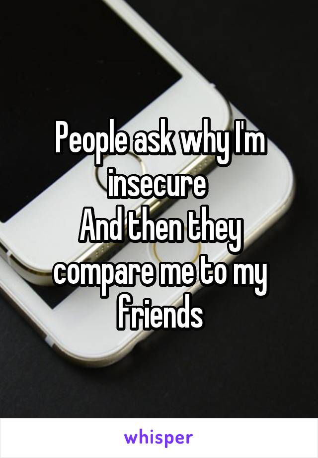 People ask why I'm insecure 
And then they compare me to my friends