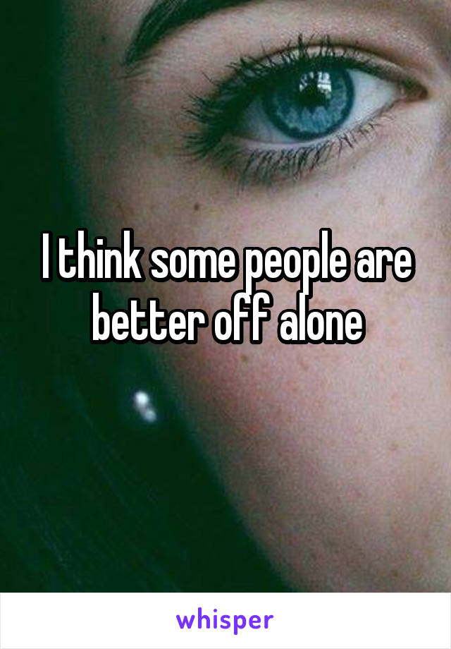 I think some people are better off alone
