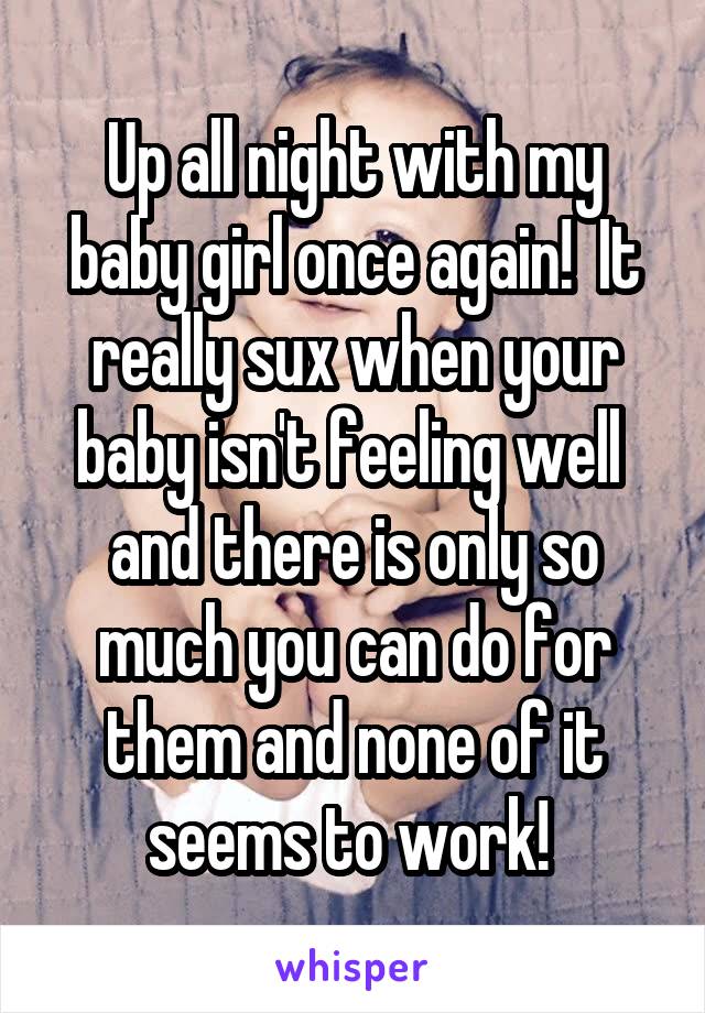 Up all night with my baby girl once again!  It really sux when your baby isn't feeling well  and there is only so much you can do for them and none of it seems to work! 