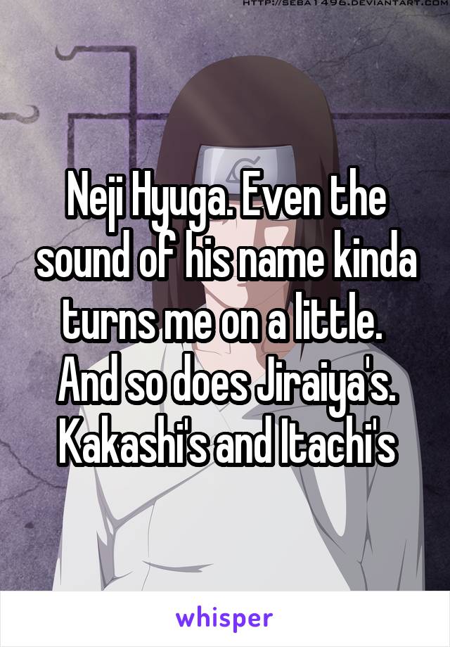 Neji Hyuga. Even the sound of his name kinda turns me on a little. 
And so does Jiraiya's. Kakashi's and Itachi's