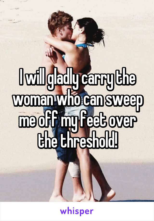 I will gladly carry the woman who can sweep me off my feet over the threshold!