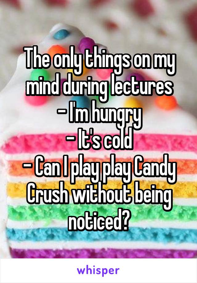 The only things on my mind during lectures
- I'm hungry
- It's cold
- Can I play play Candy Crush without being noticed?