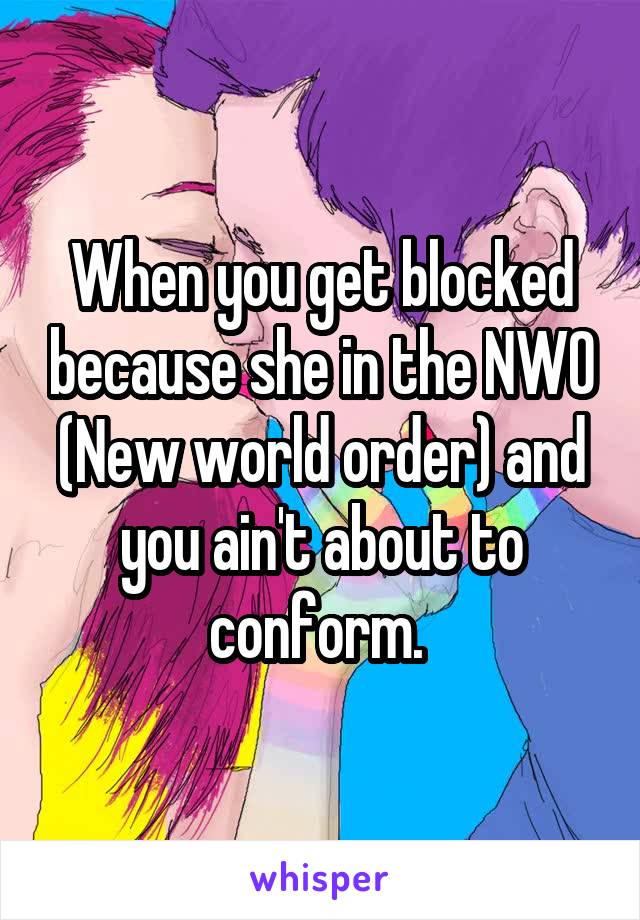 When you get blocked because she in the NWO (New world order) and you ain't about to conform. 