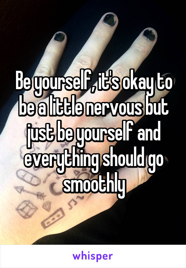 Be yourself, it's okay to be a little nervous but just be yourself and everything should go smoothly