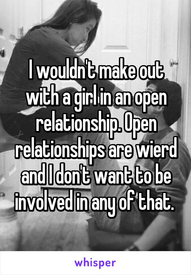 I wouldn't make out with a girl in an open relationship. Open relationships are wierd and I don't want to be involved in any of that. 