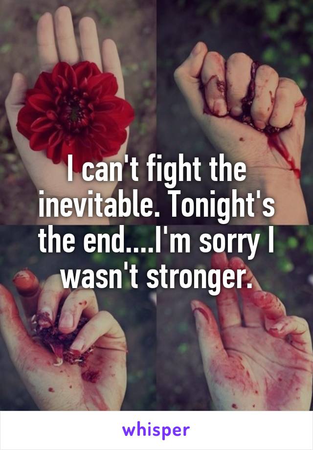 I can't fight the inevitable. Tonight's the end....I'm sorry I wasn't stronger.