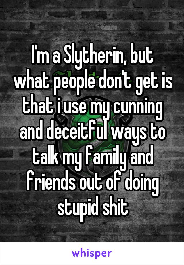 I'm a Slytherin, but what people don't get is that i use my cunning and deceitful ways to talk my family and friends out of doing stupid shit