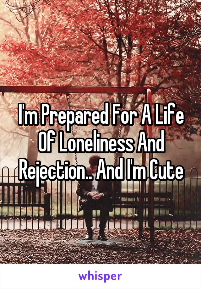 I'm Prepared For A Life Of Loneliness And Rejection.. And I'm Cute