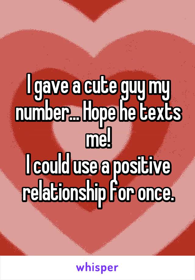 I gave a cute guy my number... Hope he texts me!
I could use a positive relationship for once.