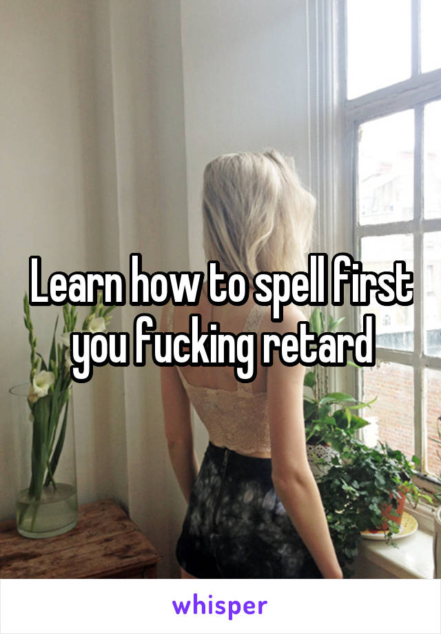 Learn how to spell first you fucking retard