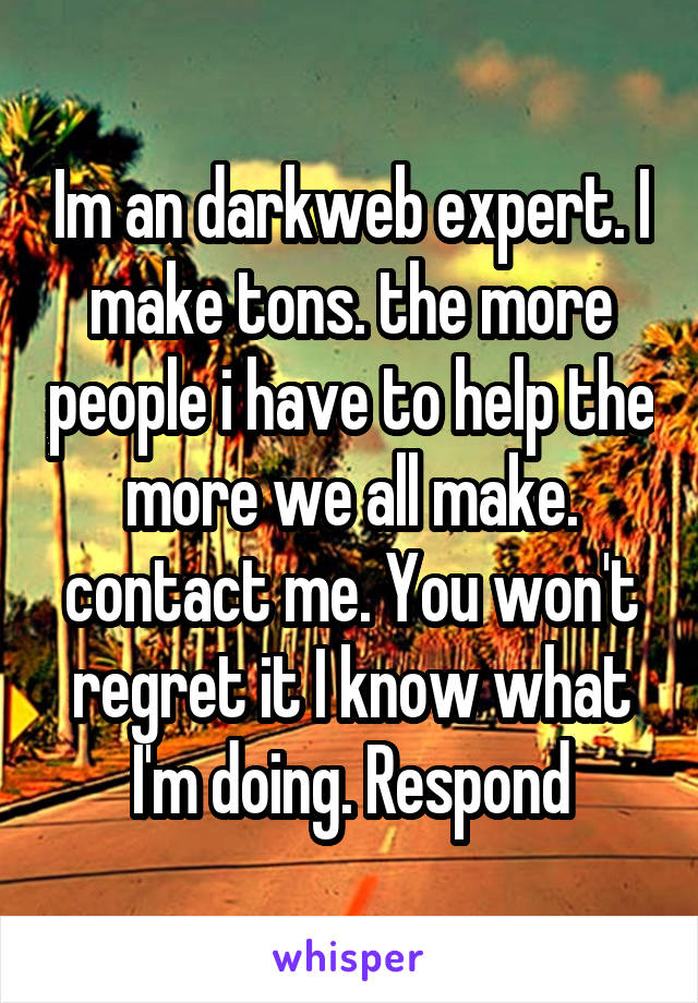 Im an darkweb expert. I make tons. the more people i have to help the more we all make. contact me. You won't regret it I know what I'm doing. Respond