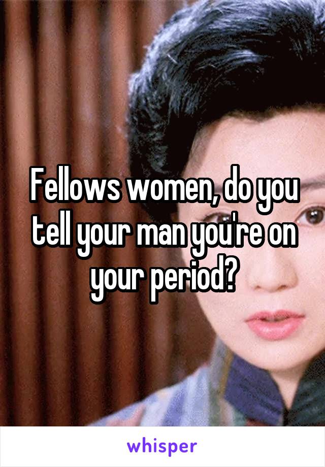 Fellows women, do you tell your man you're on your period?