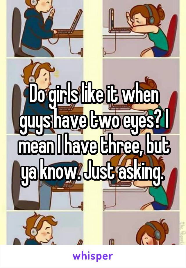 Do girls like it when guys have two eyes? I mean I have three, but ya know. Just asking. 