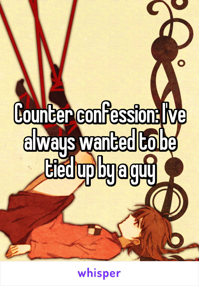 Counter confession: I've always wanted to be tied up by a guy