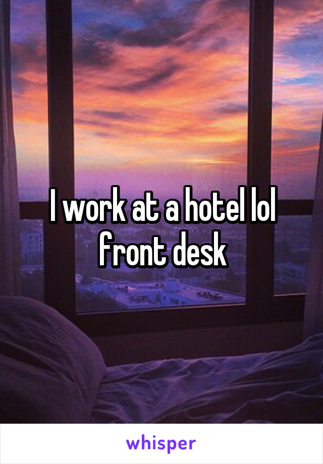 I work at a hotel lol front desk