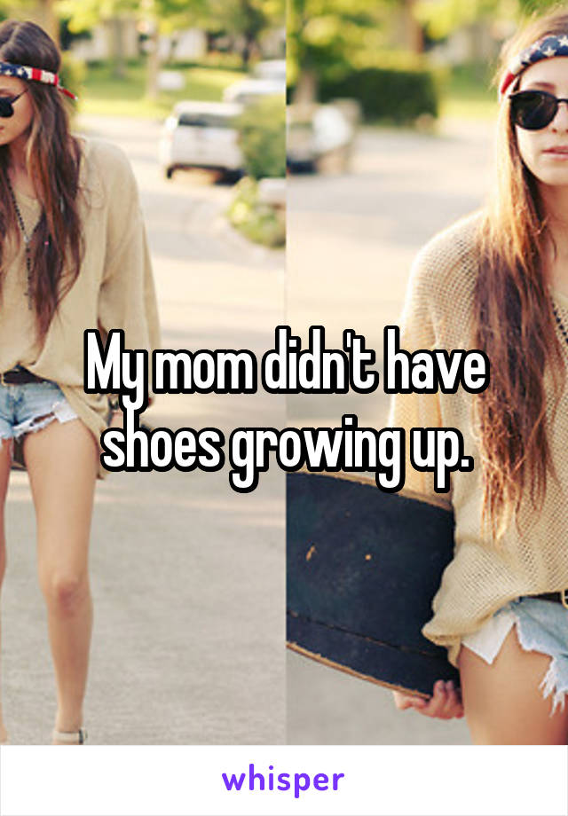 My mom didn't have shoes growing up.