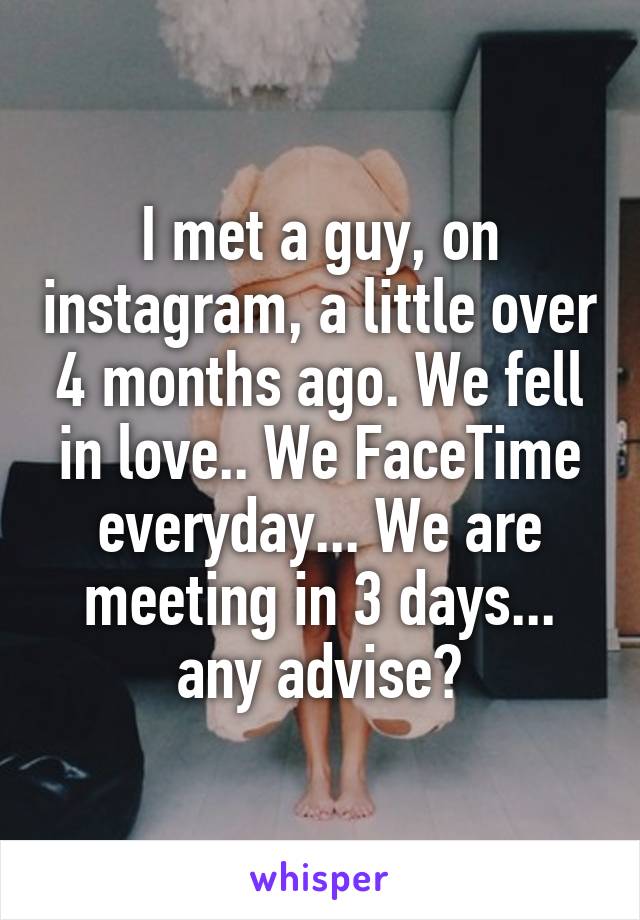 I met a guy, on instagram, a little over 4 months ago. We fell in love.. We FaceTime everyday... We are meeting in 3 days... any advise?