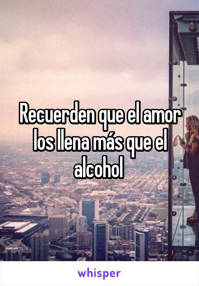 Recuerden que el amor los llena más que el alcohol 