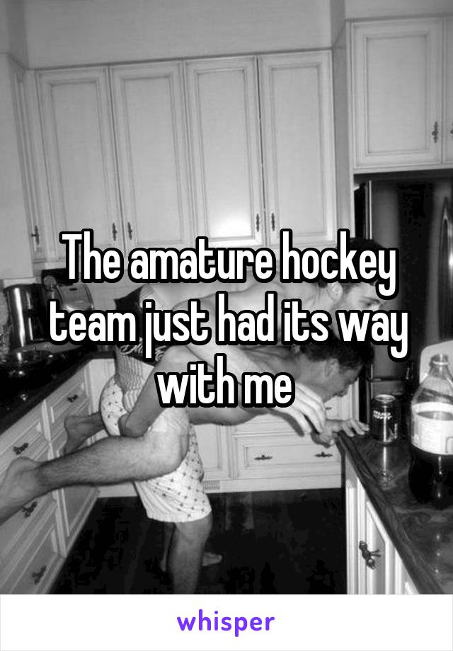 The amature hockey team just had its way with me 