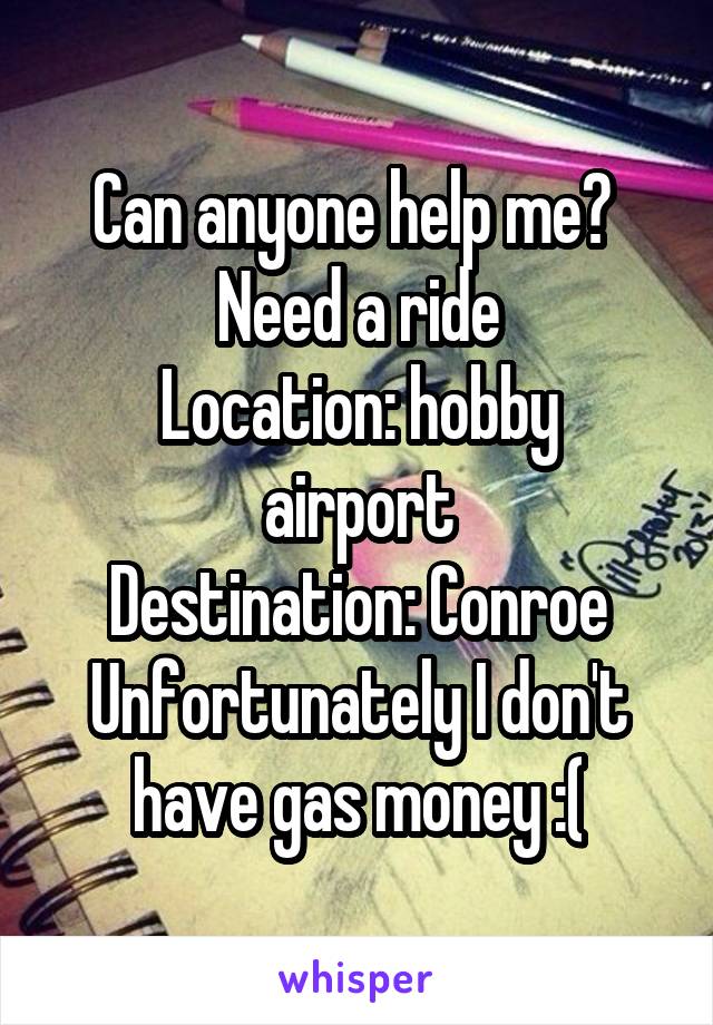 Can anyone help me? 
Need a ride
Location: hobby airport
Destination: Conroe
Unfortunately I don't have gas money :(