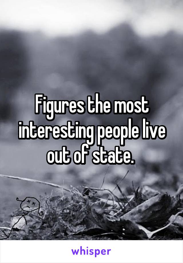 Figures the most interesting people live out of state. 